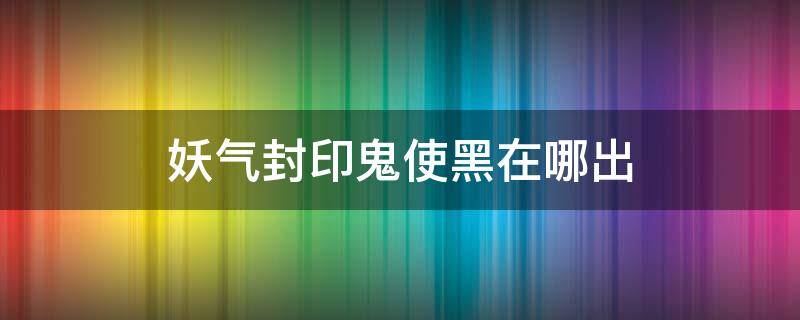 妖气封印鬼使黑在哪出（鬼使黑 封印）