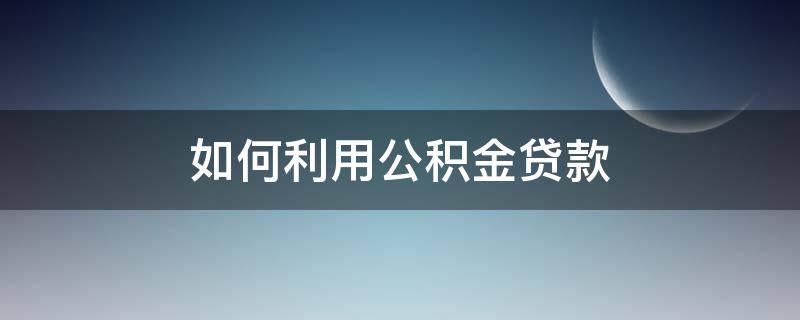 如何利用公积金贷款 如何利用公积金贷款?