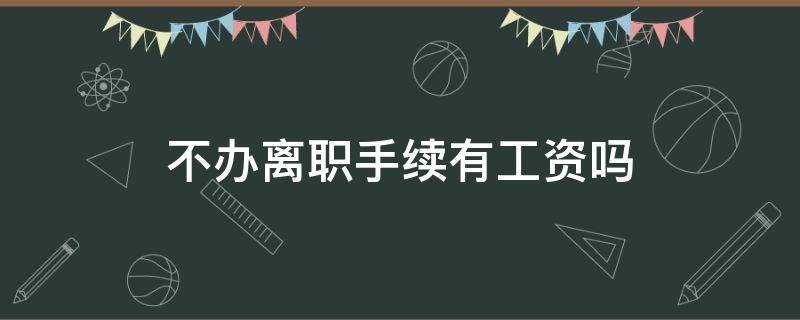 不办离职手续有工资吗 不办理离职手续有工资吗