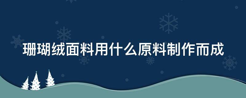 珊瑚绒面料用什么原料制作而成（珊瑚绒的材料）