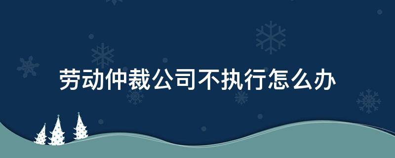 劳动仲裁公司不执行怎么办 劳动仲裁公司不执行