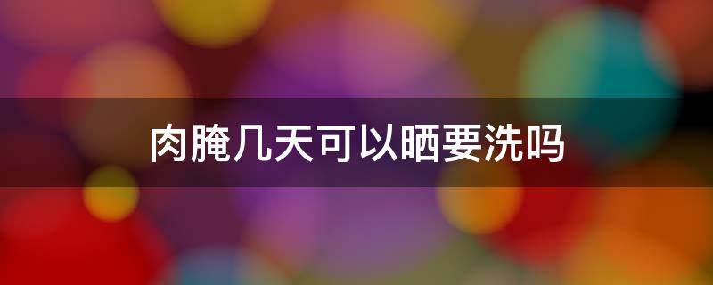 肉腌几天可以晒要洗吗 肉腌几天可以拿出去晒