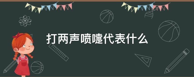 打两声喷嚏代表什么（打两声喷嚏代表什么意思）