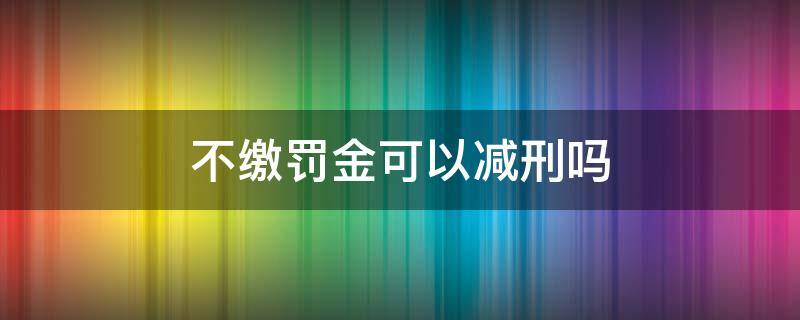 不缴罚金可以减刑吗 不交罚金能否减刑