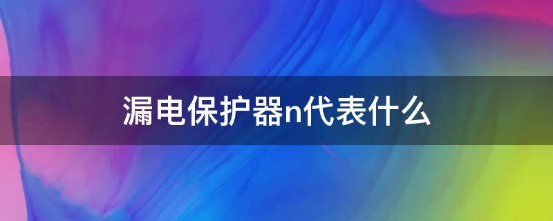 漏电保护器n代表什么（漏电保护器n和l是什么）