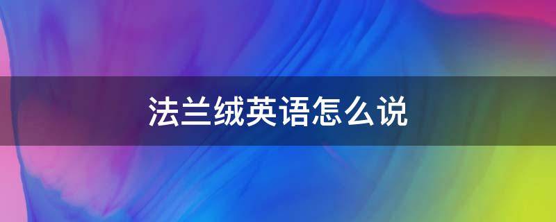 法兰绒英语怎么说（法兰绒翻译成英文）