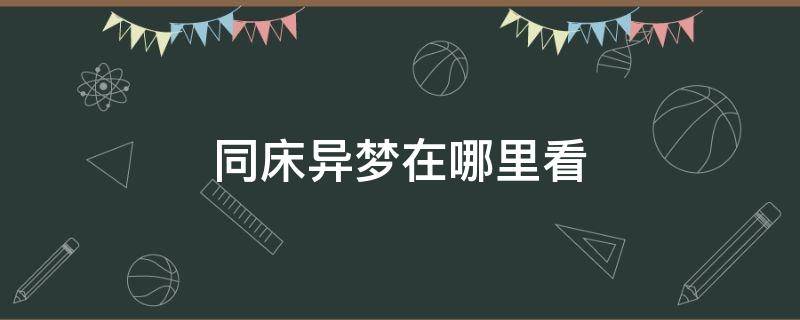 同床异梦在哪里看（同床异梦怎么看不了）