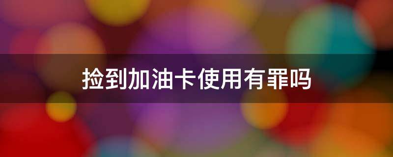 捡到加油卡使用有罪吗 用捡到的加油卡犯法不