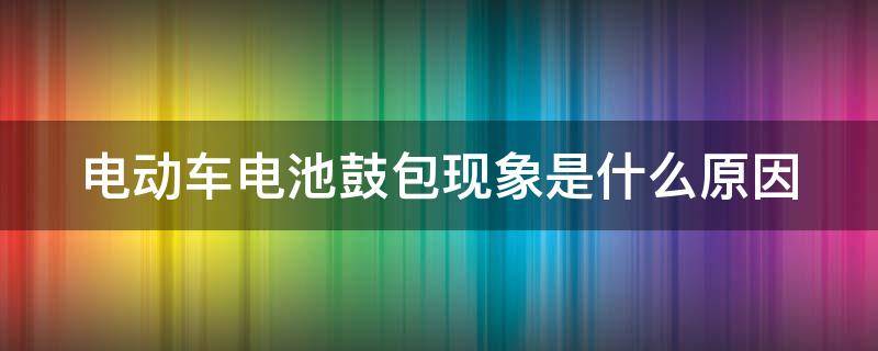 电动车电池鼓包现象是什么原因（电动车电池鼓包现象是什么原因造成的）