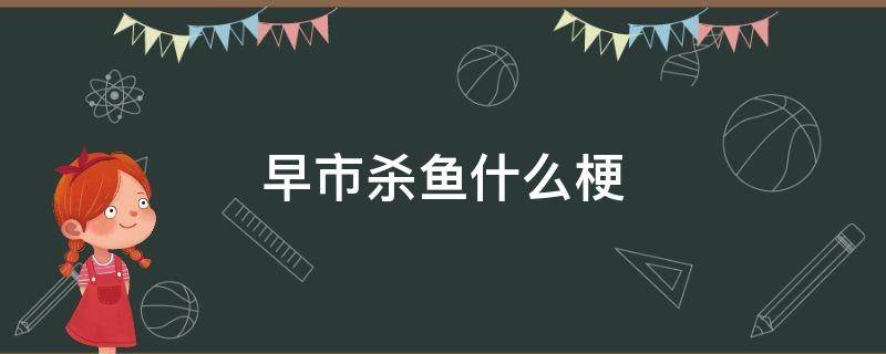 早市杀鱼什么梗 没动态是因为要去早市杀鱼