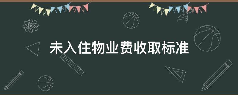 未入住物业费收取标准（小区未入住物业费收取标准）