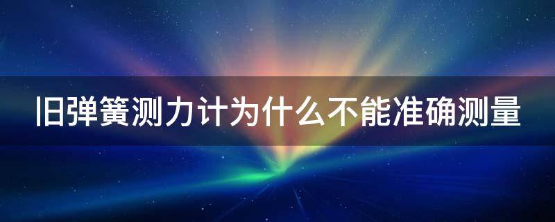 旧弹簧测力计为什么不能准确测量（旧弹簧测力计为什么不能准确测量长度）