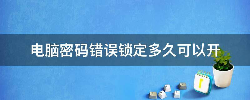 电脑密码错误锁定多久可以开 笔记本电脑密码错误锁定多久可以开