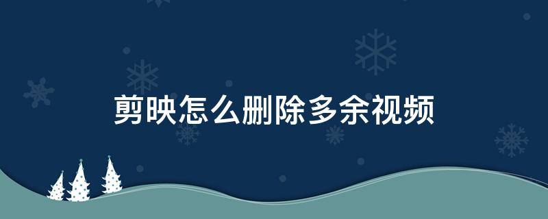 剪映怎么删除多余视频 剪映怎么删除多余视频苹果手机