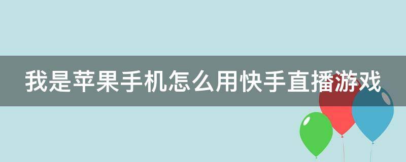 我是苹果手机怎么用快手直播游戏 我是苹果手机怎么用快手直播游戏视频