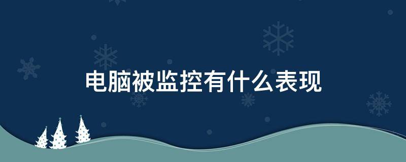 电脑被监控有什么表现（电脑被监控的表现）