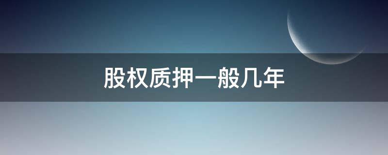 股权质押一般几年（股份质押期限是几年）