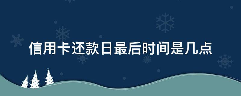 信用卡还款日最后时间是几点 月底申请的信用卡还款日期大概什么时候