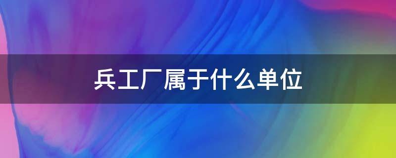 兵工厂属于什么单位 石家庄兵工厂属于什么单位