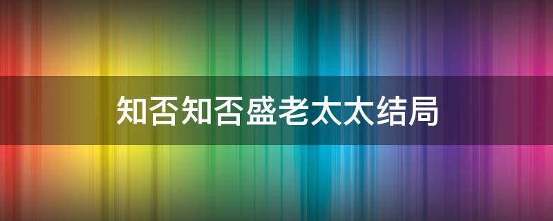 知否知否盛老太太结局（知否知否原著小说盛老太太结局）