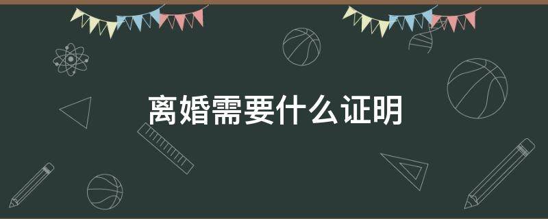 离婚需要什么证明 离婚需要什么证明材料