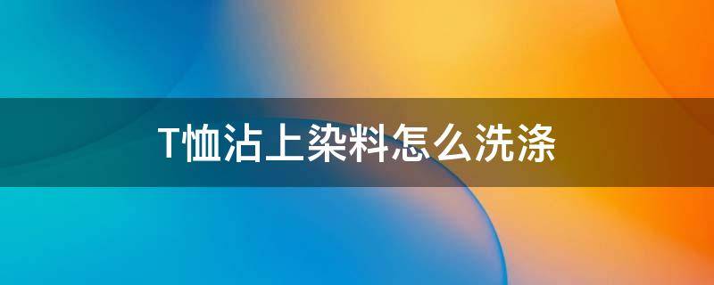 T恤沾上染料怎么洗涤（针织衫上粘上颜料怎么洗）