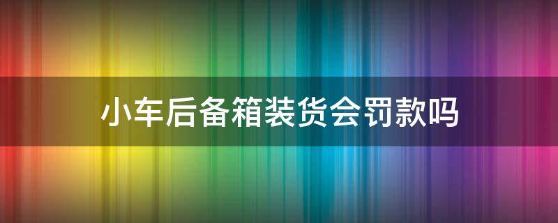 小车后备箱装货会罚款吗 轿车后备箱装货罚款吗