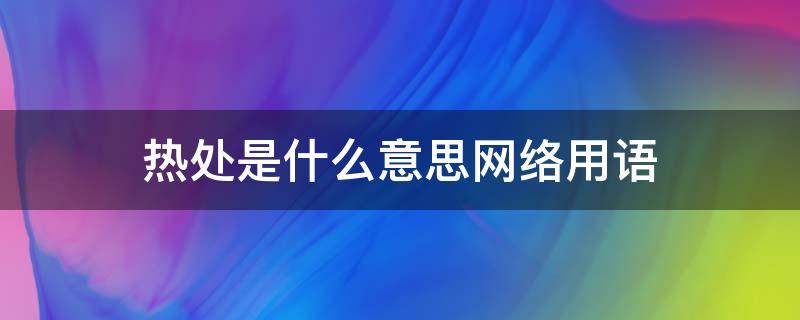 热处是什么意思网络用语 热处是啥意思