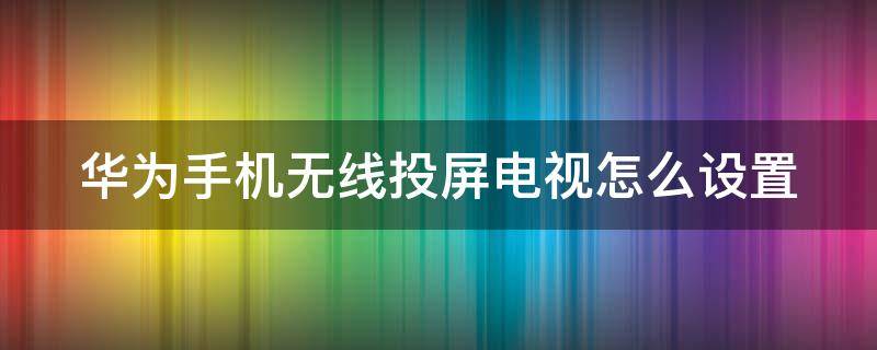 华为手机无线投屏电视怎么设置（华为手机无线投屏电视怎么设置全屏）