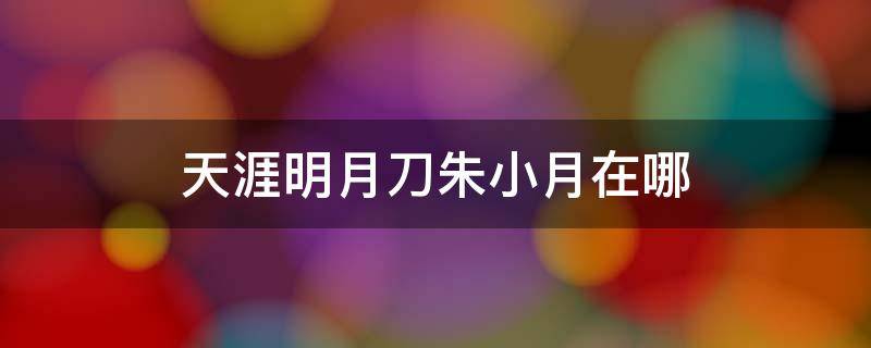 天涯明月刀朱小月在哪（天涯明月刀端游朱小月在哪）