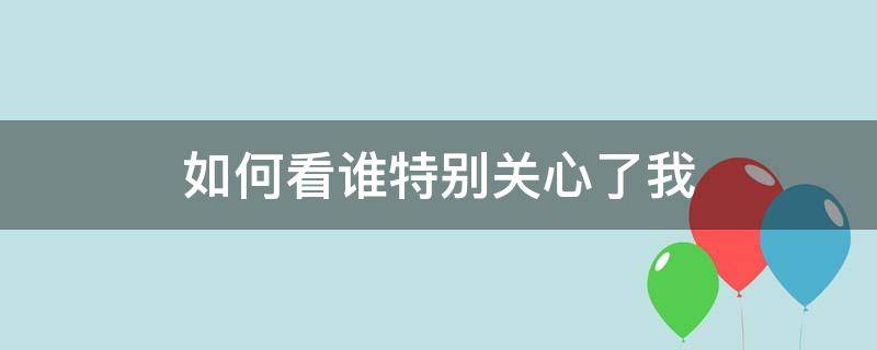 如何看谁特别关心了我（如何看谁特别关心了我的qq号）