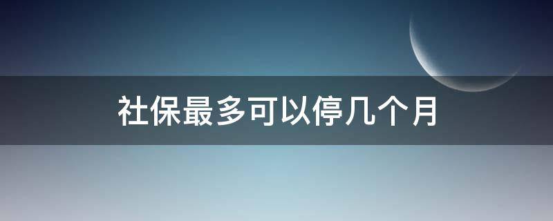 社保最多可以停几个月（医保最多可以停几个月）