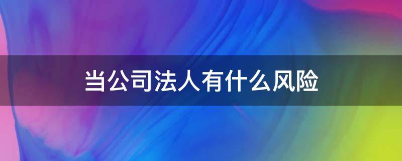 当公司法人有什么风险 当一个公司法人有什么风险