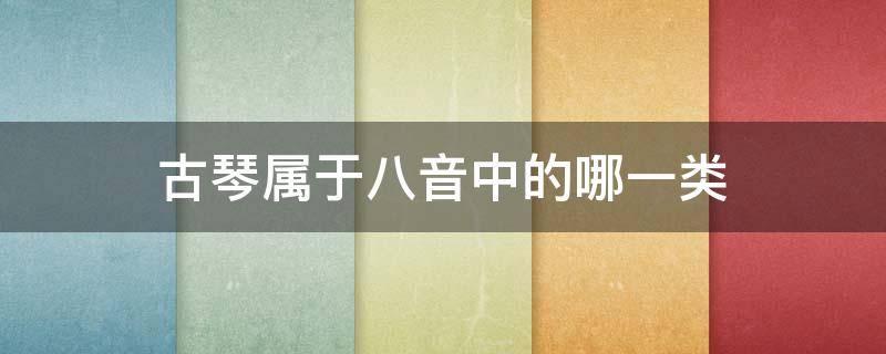 古琴属于八音中的哪一类 古琴的八音类别是什么