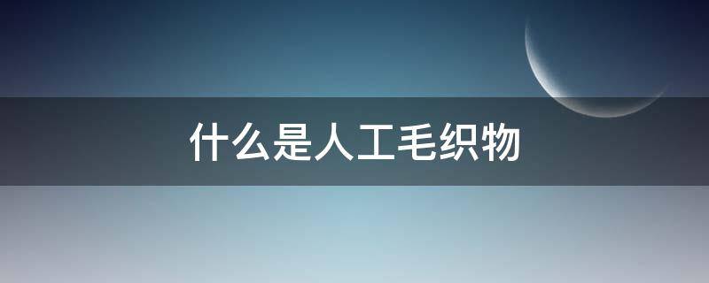 什么是人工毛织物（人造棉织物的原材料是什么）