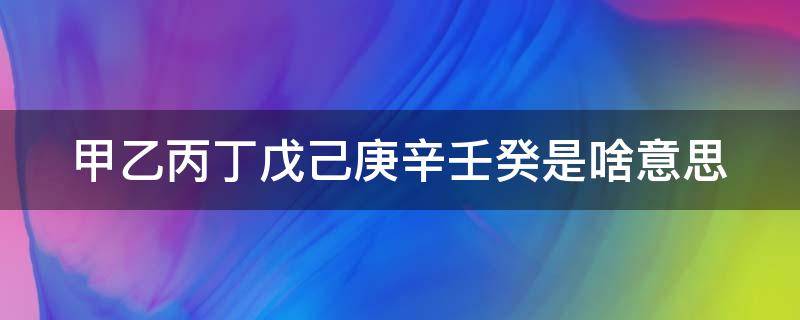 甲乙丙丁戊己庚辛壬癸是啥意思 甲乙丙丁戊己庚辛壬癸对应时间