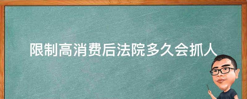 限制高消费后法院多久会抓人（强制执行限制高消费后法院多久会抓人）