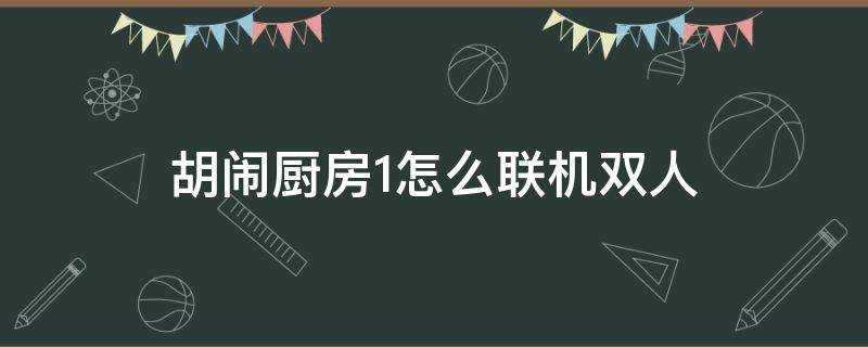 胡闹厨房1怎么联机双人（胡闹厨房全都好吃怎么双人联机）