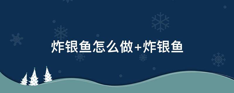 炸银鱼怎么做（炸银鱼怎么做酥脆好吃窍门）