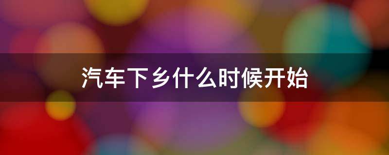 汽车下乡什么时候开始 新能源汽车下乡什么时候开始