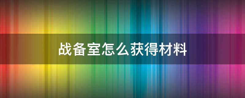 战备室怎么获得材料（战备室怎么进?）