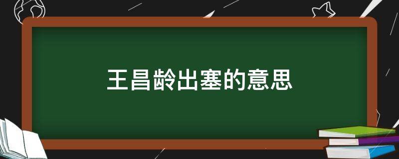 王昌龄出塞的意思（王昌龄出塞什么意思）