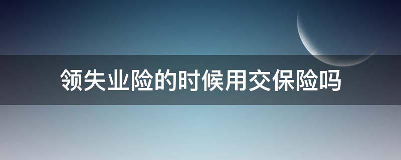 领失业险的时候用交保险吗（领了失业金能交保险吗）