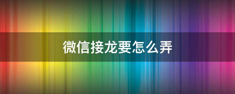 微信接龙要怎么弄 微信接龙咋弄的