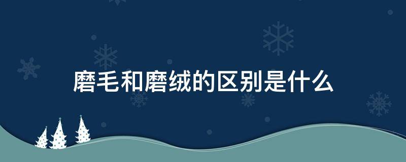 磨毛和磨绒的区别是什么（磨毛和长绒棉区别）