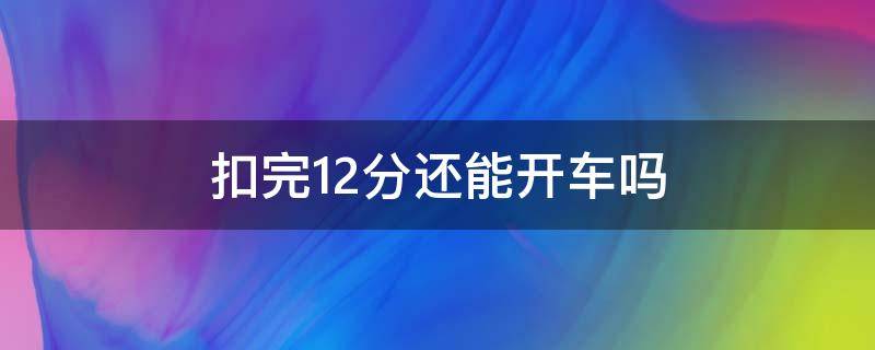 扣完12分还能开车吗（扣满12分还能开车吗）