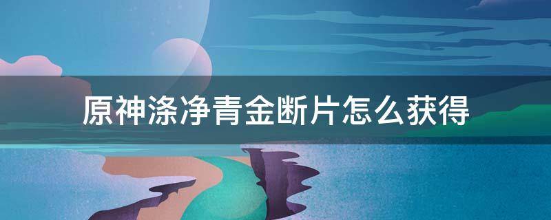 原神涤净青金断片怎么获得 原神涤净青金碎屑