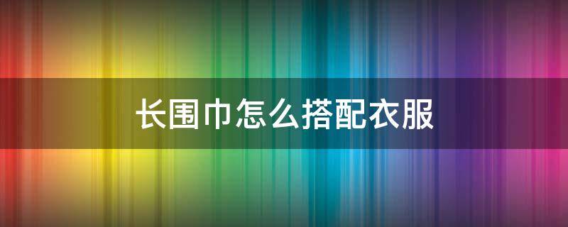 长围巾怎么搭配衣服 长围巾配什么衣服