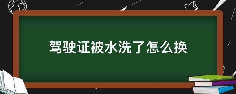 驾驶证被水洗了怎么换 驾驶证水洗了能换吗