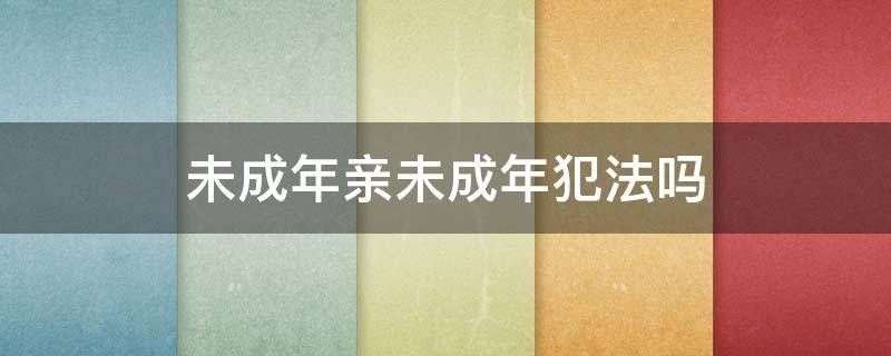 未成年亲未成年犯法吗 未成年亲未成年犯法吗?